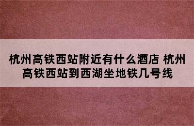 杭州高铁西站附近有什么酒店 杭州高铁西站到西湖坐地铁几号线